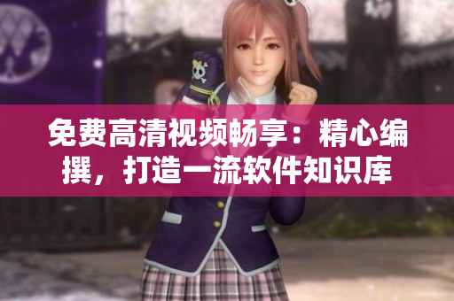 免費高清視頻暢享：精心編撰，打造一流軟件知識庫
