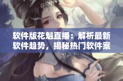軟件版花魁直播：解析最新軟件趨勢，揭秘?zé)衢T軟件案例！