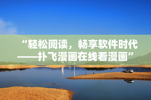 “輕松閱讀，暢享軟件時代——撲飛漫畫在線看漫畫”