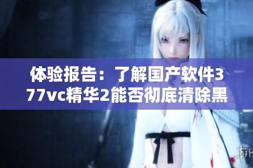 體驗(yàn)報(bào)告：了解國產(chǎn)軟件377vc精華2能否徹底清除黑客軟件