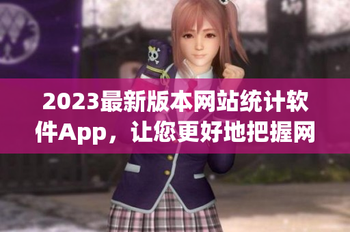 2023最新版本網(wǎng)站統(tǒng)計(jì)軟件App，讓您更好地把握網(wǎng)絡(luò)流量趨勢(shì)