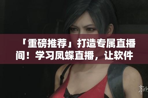 「重磅推薦」打造專(zhuān)屬直播間！學(xué)習(xí)鳳蝶直播，讓軟件運(yùn)用更自如