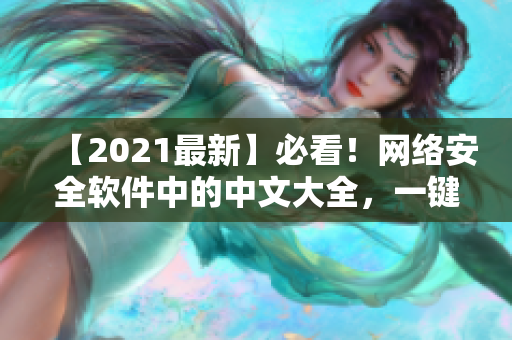 【2021最新】必看！網(wǎng)絡(luò)安全軟件中的中文大全，一鍵解決網(wǎng)絡(luò)安全隱患！