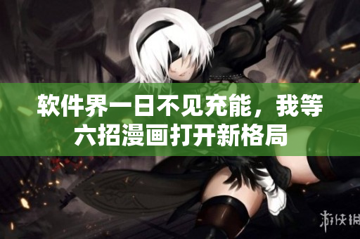 軟件界一日不見充能，我等六招漫畫打開新格局