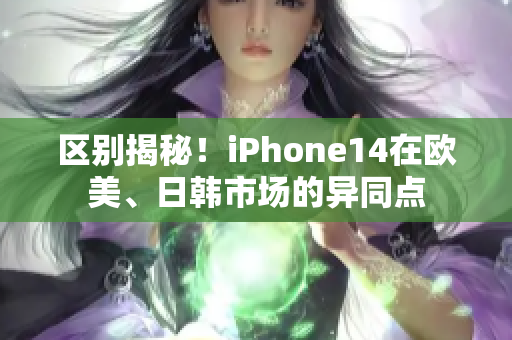 區(qū)別揭秘！iPhone14在歐美、日韓市場的異同點