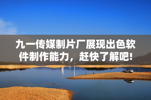 九一傳媒制片廠展現(xiàn)出色軟件制作能力，趕快了解吧!