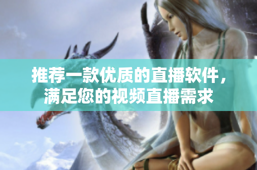 推薦一款優(yōu)質(zhì)的直播軟件，滿足您的視頻直播需求