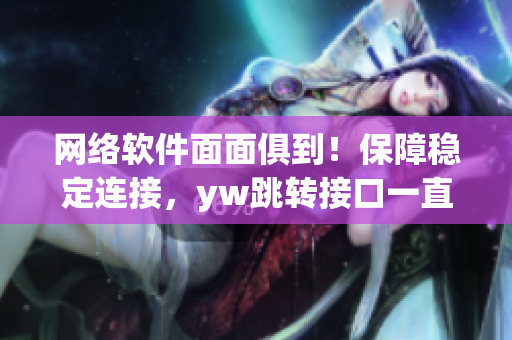 網(wǎng)絡(luò)軟件面面俱到！保障穩(wěn)定連接，yw跳轉(zhuǎn)接口一直在線