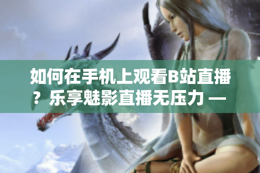 如何在手機(jī)上觀看B站直播？樂(lè)享魅影直播無(wú)壓力 — 實(shí)用技巧分享