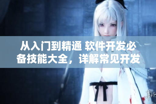 從入門到精通 軟件開發(fā)必備技能大全，詳解常見開發(fā)語言及應(yīng)用場景