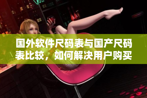 國外軟件尺碼表與國產(chǎn)尺碼表比較，如何解決用戶購買軟件遇到的尺碼問題？