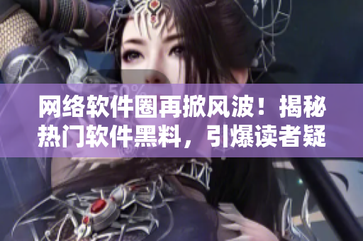 網(wǎng)絡(luò)軟件圈再掀風(fēng)波！揭秘?zé)衢T軟件黑料，引爆讀者疑慮