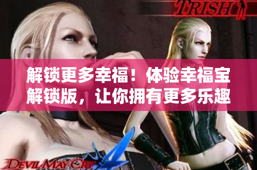 解鎖更多幸福！體驗幸福寶解鎖版，讓你擁有更多樂趣