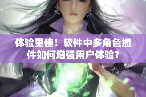 體驗(yàn)更佳！軟件中多角色插件如何增強(qiáng)用戶(hù)體驗(yàn)？