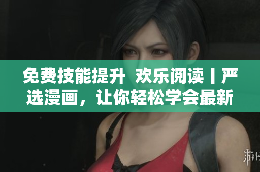 免費(fèi)技能提升  歡樂閱讀丨嚴(yán)選漫畫，讓你輕松學(xué)會(huì)最新網(wǎng)絡(luò)軟件技巧！