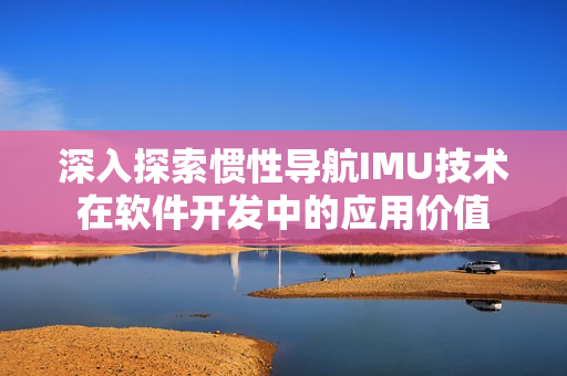 深入探索慣性導航IMU技術(shù)在軟件開發(fā)中的應用價值