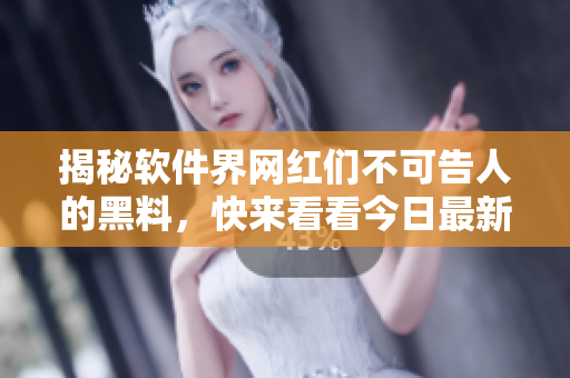 揭秘軟件界網(wǎng)紅們不可告人的黑料，快來看看今日最新瓜聞！