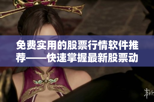 免費(fèi)實(shí)用的股票行情軟件推薦——快速掌握最新股票動向！