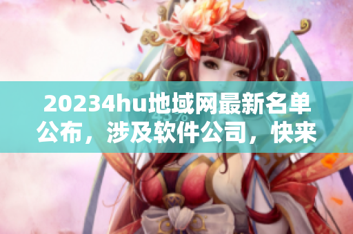 20234hu地域網(wǎng)最新名單公布，涉及軟件公司，快來(lái)查看！