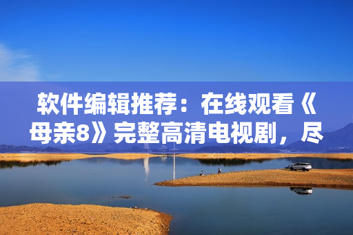 軟件編輯推薦：在線觀看《母親8》完整高清電視劇，盡在軟件平臺