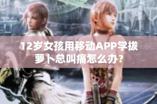 12歲女孩用移動APP學(xué)拔蘿卜總叫痛怎么辦？