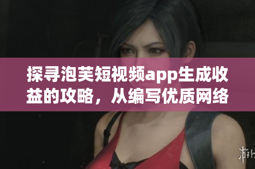 探尋泡芙短視頻app生成收益的攻略，從編寫優(yōu)質(zhì)網(wǎng)絡(luò)軟件文章的角度出發(fā)