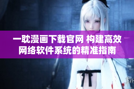 一耽漫畫(huà)下載官網(wǎng) 構(gòu)建高效網(wǎng)絡(luò)軟件系統(tǒng)的精準(zhǔn)指南