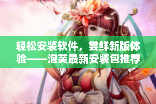 輕松安裝軟件，嘗鮮新版體驗——泡芙最新安裝包推薦