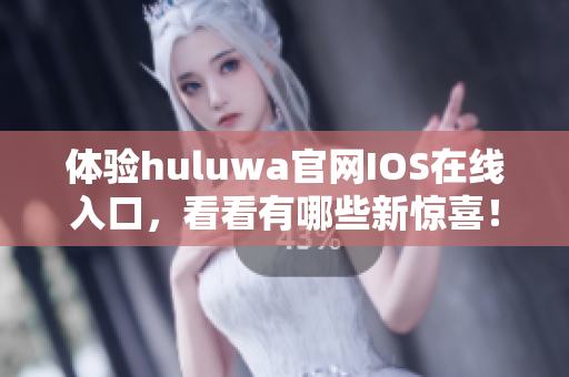 體驗huluwa官網(wǎng)IOS在線入口，看看有哪些新驚喜！