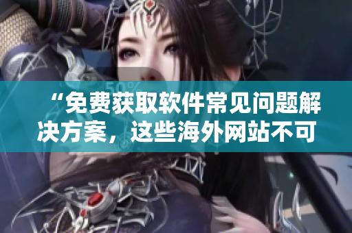 “免費獲取軟件常見問題解決方案，這些海外網(wǎng)站不可錯過！”