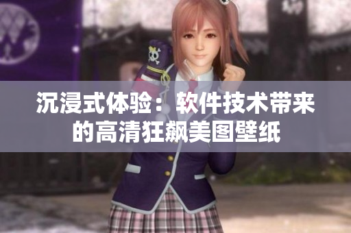沉浸式體驗：軟件技術(shù)帶來的高清狂飆美圖壁紙