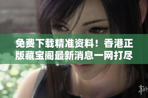 免費下載精準資料！香港正版藏寶閣最新消息一網(wǎng)打盡！