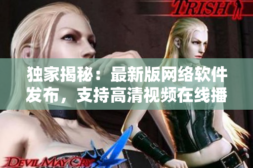 獨(dú)家揭秘：最新版網(wǎng)絡(luò)軟件發(fā)布，支持高清視頻在線播放，無(wú)需人工干預(yù)