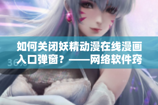 如何關(guān)閉妖精動(dòng)漫在線(xiàn)漫畫(huà)入口彈窗？——網(wǎng)絡(luò)軟件竅門(mén)分享！