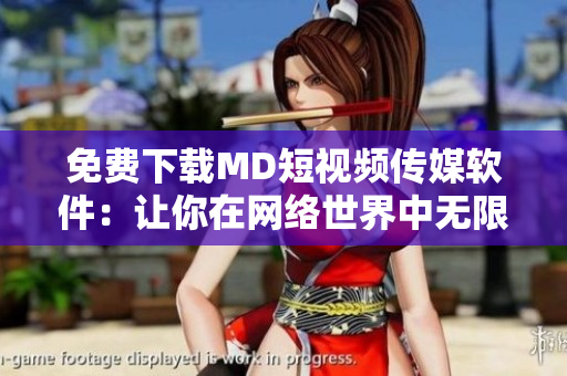 免費下載MD短視頻傳媒軟件：讓你在網(wǎng)絡世界中無限暢享視頻創(chuàng)作！