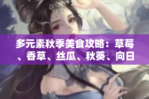 多元素秋季美食攻略：草莓、香草、絲瓜、秋葵、向日葵、榴蓮，多維味蕾享受
