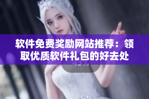 軟件免費獎勵網站推薦：領取優(yōu)質軟件禮包的好去處