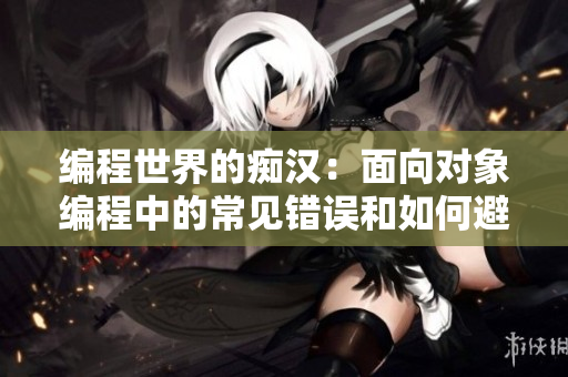 編程世界的癡漢：面向?qū)ο缶幊讨械某Ｒ婂e(cuò)誤和如何避免