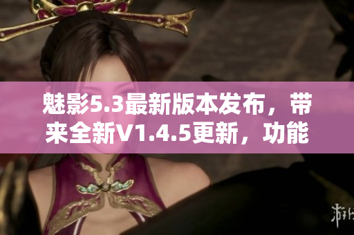 魅影5.3最新版本發(fā)布，帶來全新V1.4.5更新，功能優(yōu)化升級(jí)