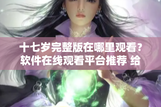 十七歲完整版在哪里觀看？軟件在線觀看平臺(tái)推薦 給你帶來(lái)趣味 