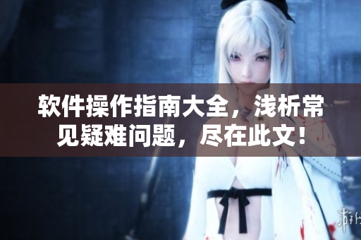 軟件操作指南大全，淺析常見疑難問題，盡在此文！