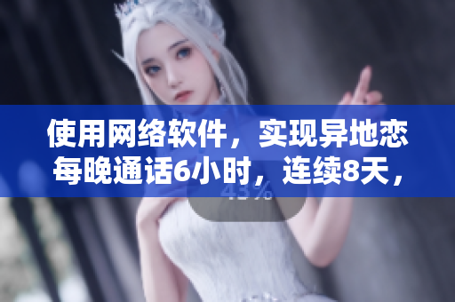 使用網(wǎng)絡(luò)軟件，實(shí)現(xiàn)異地戀每晚通話6小時(shí)，連續(xù)8天，宛如同處一室