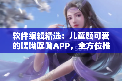 軟件編輯精選：兒童顏可愛的嘿呦嘿呦APP，全方位推廣解析！