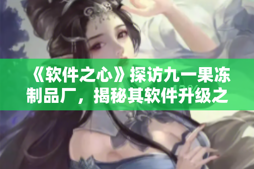 《軟件之心》探訪九一果凍制品廠，揭秘其軟件升級之路