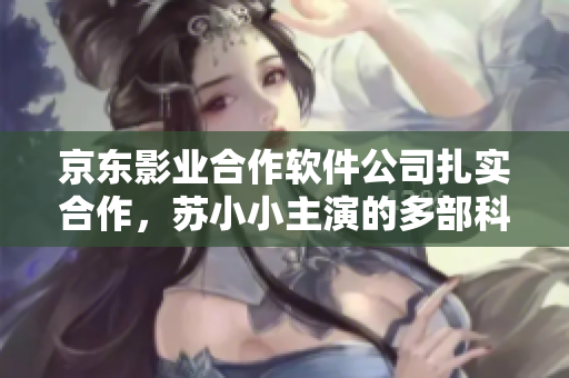 京東影業(yè)合作軟件公司扎實(shí)合作，蘇小小主演的多部科技題材電影深受好評