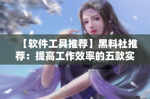 【軟件工具推薦】黑料社推薦：提高工作效率的五款實(shí)用軟件工具
