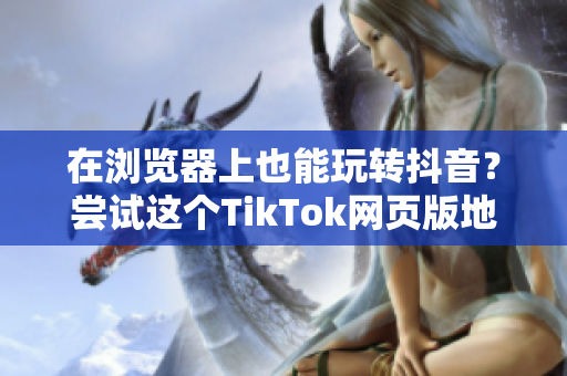 在瀏覽器上也能玩轉(zhuǎn)抖音？嘗試這個TikTok網(wǎng)頁版地址吧！