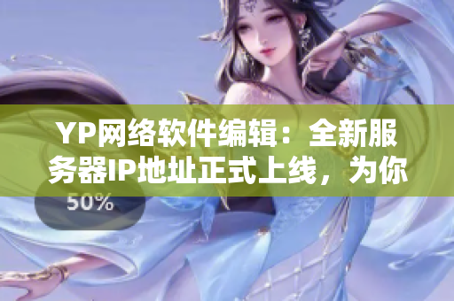 YP網(wǎng)絡(luò)軟件編輯：全新服務(wù)器IP地址正式上線，為你帶來更優(yōu)質(zhì)的網(wǎng)絡(luò)體驗(yàn)