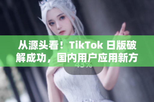從源頭看！TikTok 日版破解成功，國(guó)內(nèi)用戶應(yīng)用新方法。