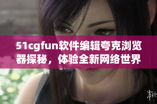 51cgfun軟件編輯夸克瀏覽器探秘，體驗(yàn)全新網(wǎng)絡(luò)世界